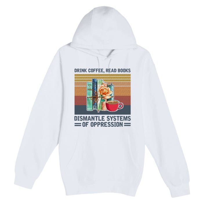 Drink Coffee Read Books Dismantle Systems Of Oppression Premium Pullover Hoodie