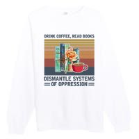 Drink Coffee Read Books Dismantle Systems Of Oppression Premium Crewneck Sweatshirt