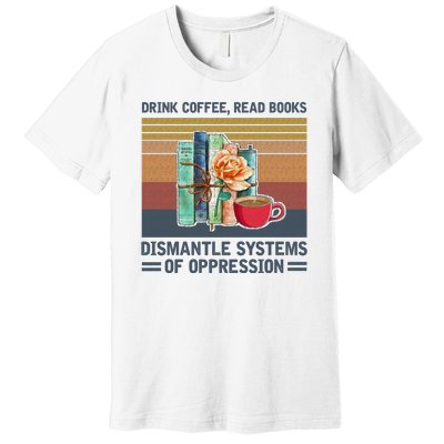 Drink Coffee Read Books Dismantle Systems Of Oppression Premium T-Shirt