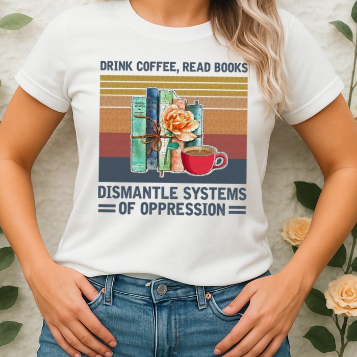 Drink Coffee Read Books Dismantle Systems Of Oppression Womens T-Shirt