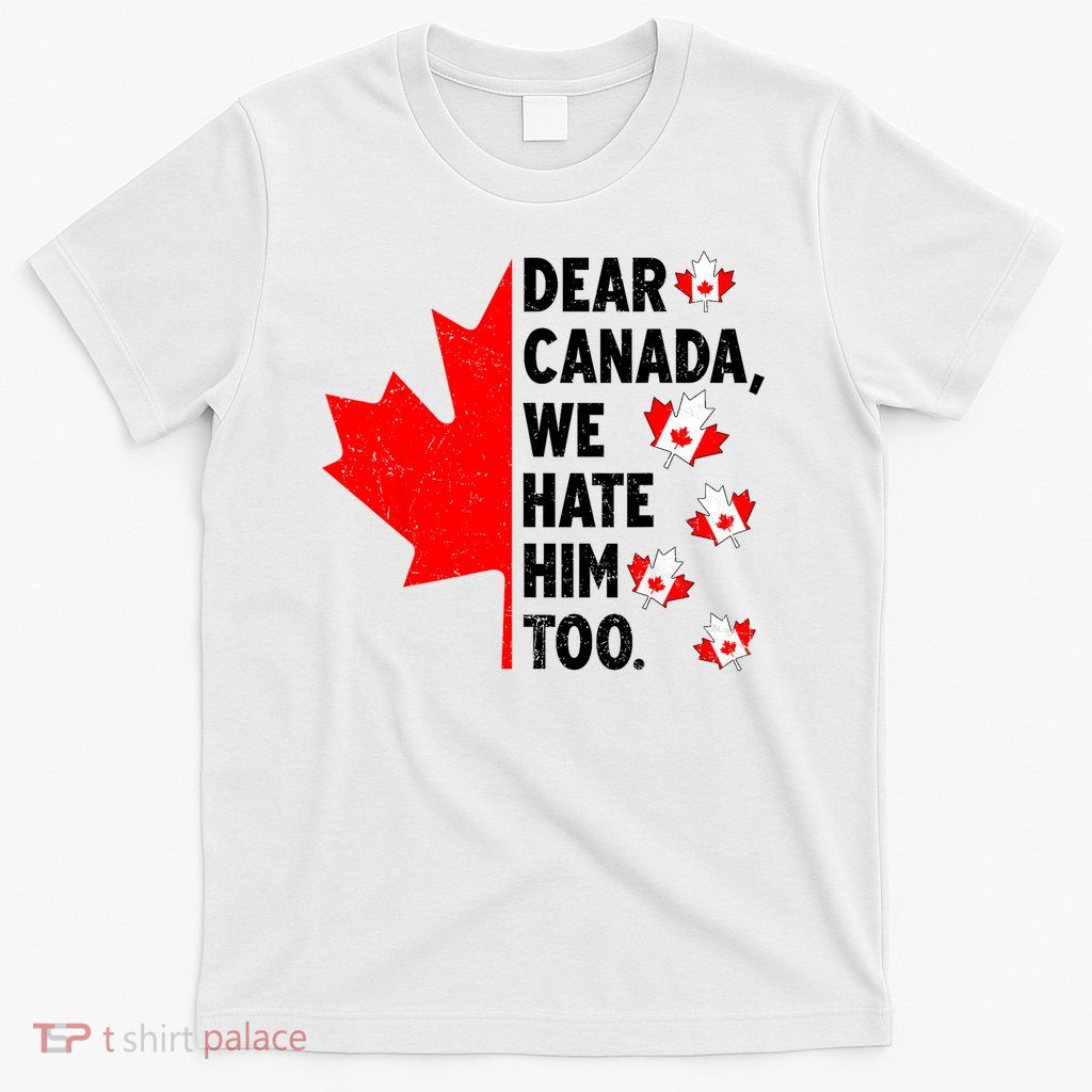 Dear Canada We Hate Him Too Anti Trump Political Protest T-Shirt