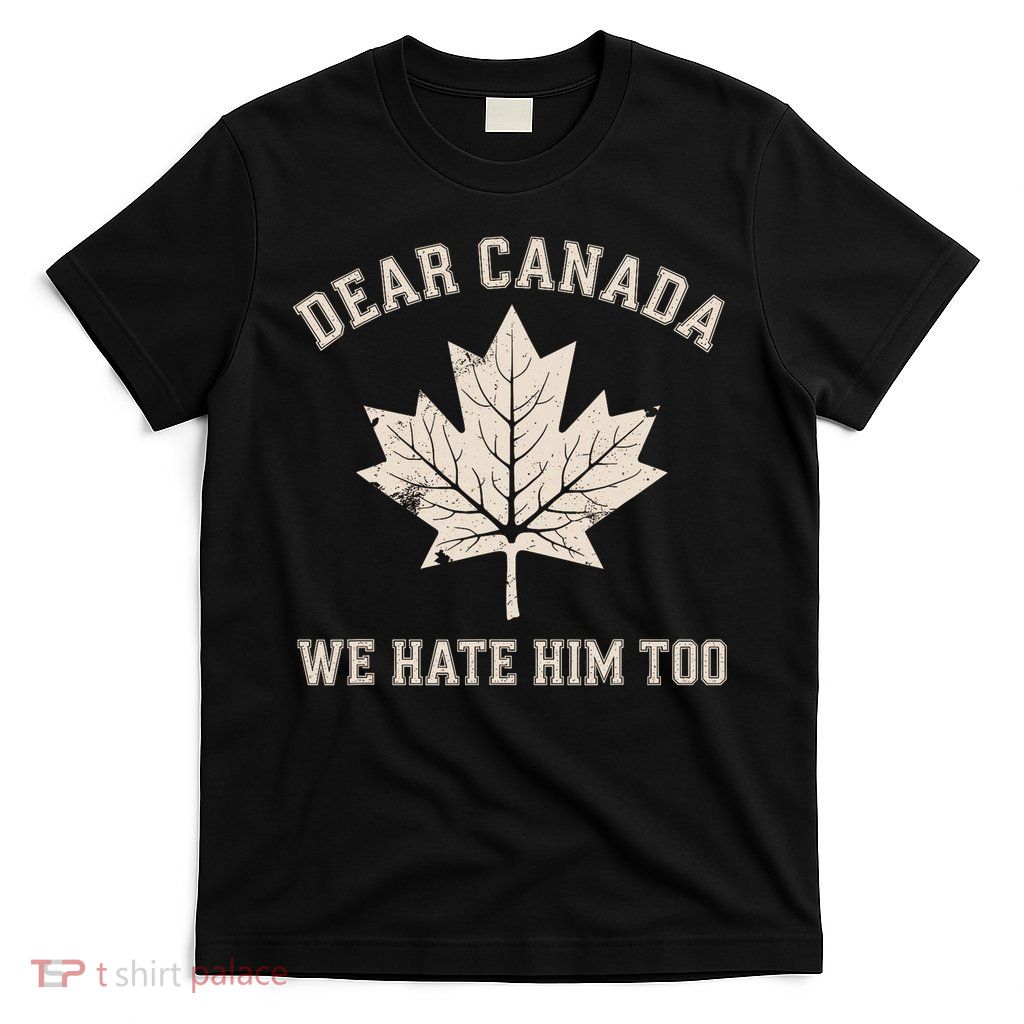 Dear Canada We Hate Him Too Anti Trump Political Protest T-Shirt