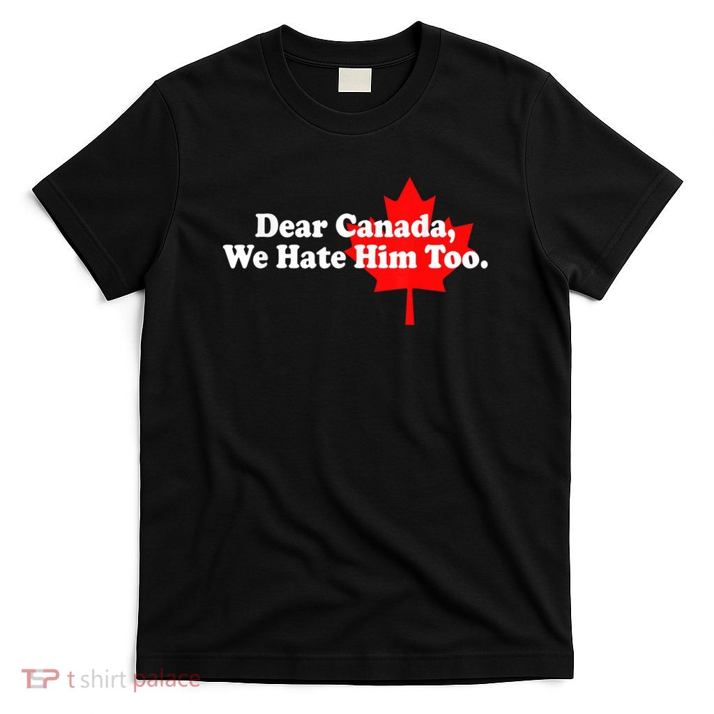 Dear Canada We Hate Him Too Political Protest T-Shirt