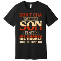 Dont Cha Wish Your Son Played Ice Hockey Like Mine Premium T-Shirt