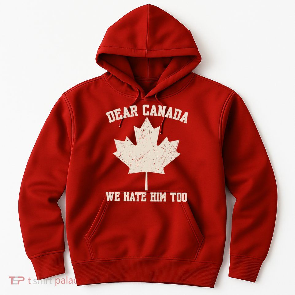 Dear Canada We Hate Him Too Anti Trump Hoodie