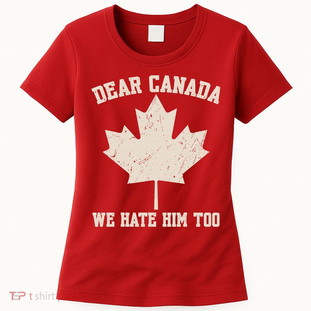 Dear Canada We Hate Him Too Anti Trump Womens T-Shirt