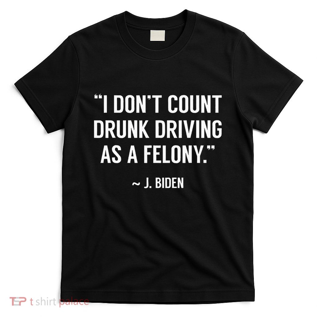 Drunk Driving IsnT A Felony Potus Joke Funny Biden Quote T-Shirt