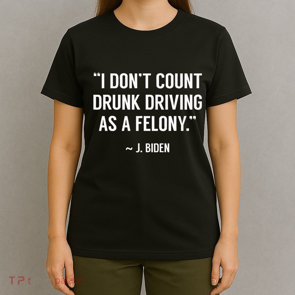 Drunk Driving IsnT A Felony Potus Joke Funny Biden Quote T-Shirt