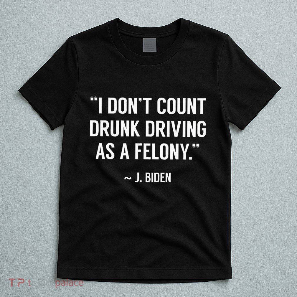 Drunk Driving IsnT A Felony Potus Joke Funny Biden Quote T-Shirt
