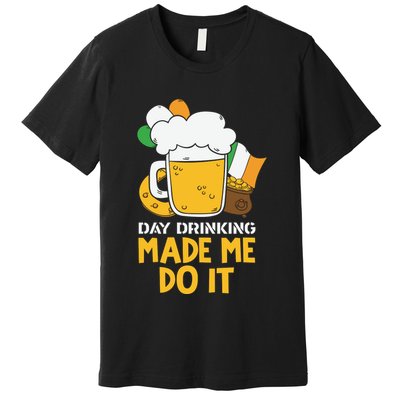 Day Drinking Made Me Do It St Patricks Day Premium T-Shirt