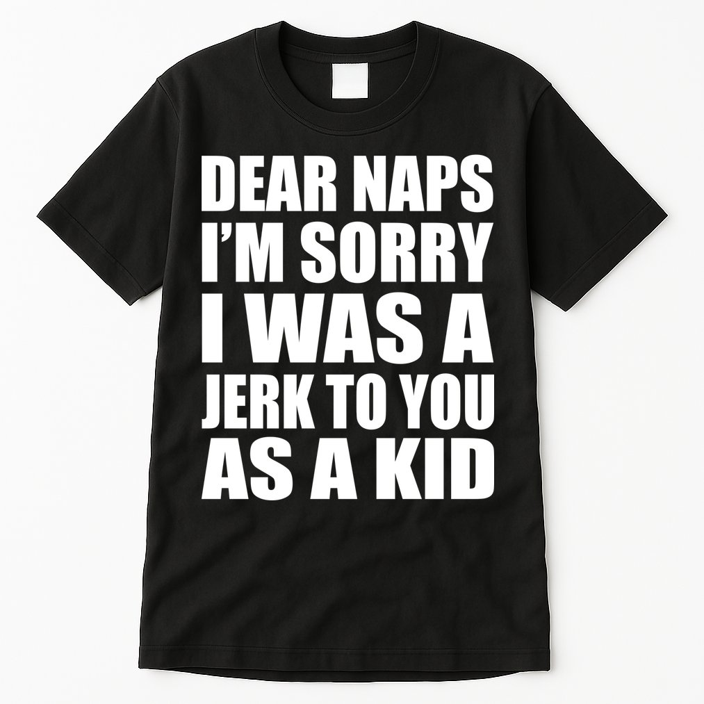 Dear Naps I'm Sorry I Was A Jerk Too You As A Kid Tall T-Shirt