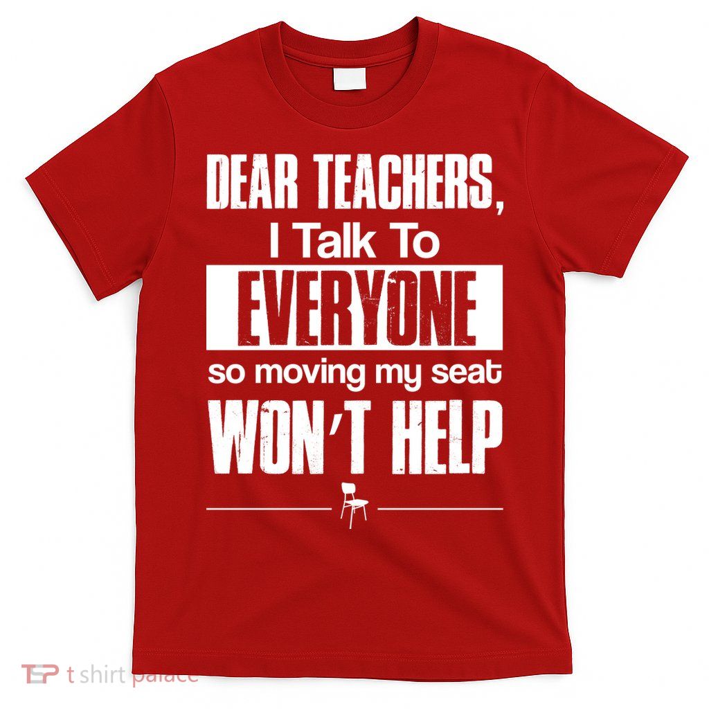 Dear Teachers I Talk To Everyone So Moving My Seat Won't Help T-Shirt