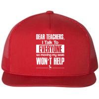 Dear Teachers I Talk To Everyone So Moving My Seat Won't Help Flat Bill Trucker Hat