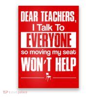 Dear Teachers I Talk To Everyone So Moving My Seat Won't Help Poster