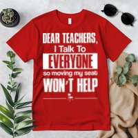 Dear Teachers I Talk To Everyone So Moving My Seat Won't Help Premium T-Shirt