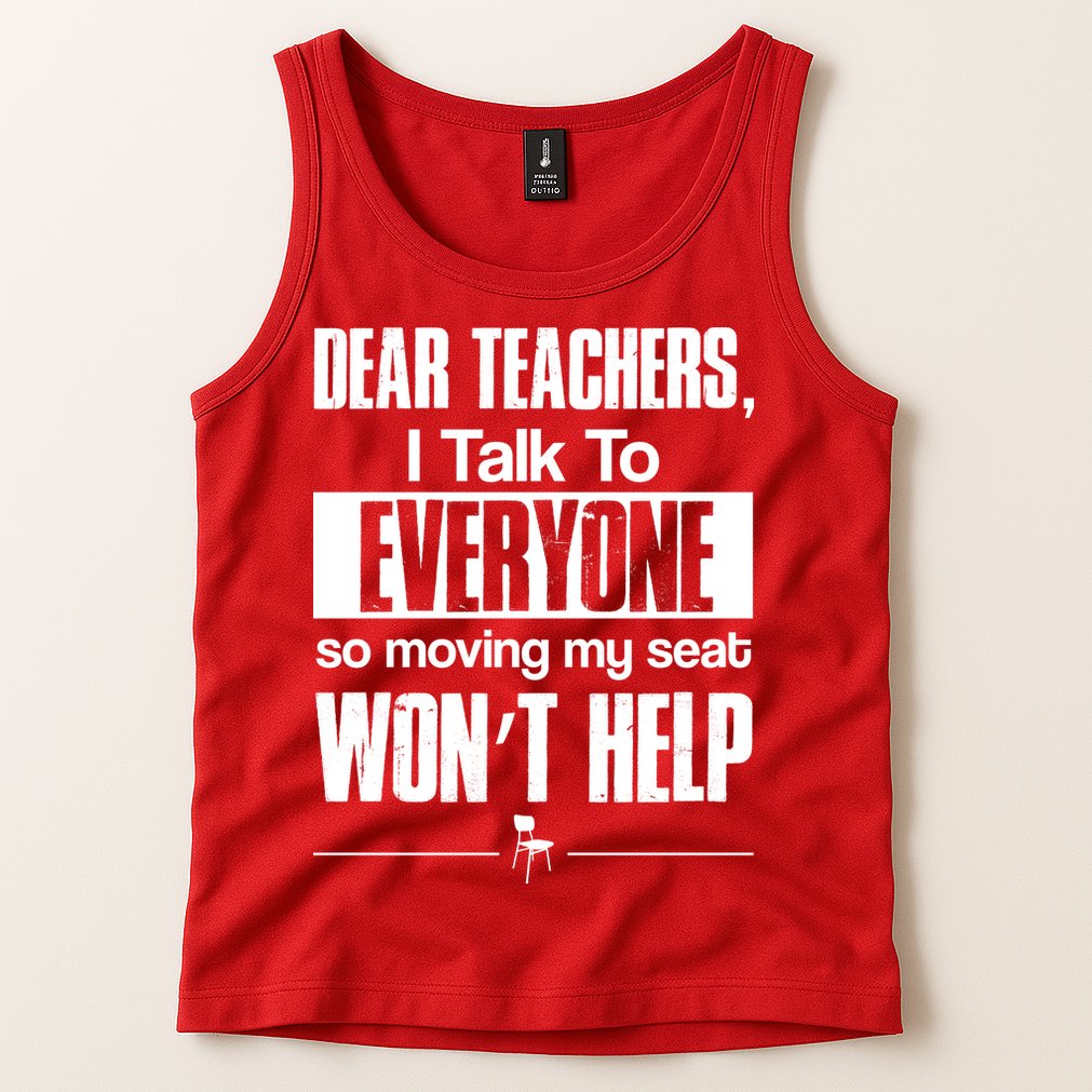 Dear Teachers I Talk To Everyone So Moving My Seat Won't Help Tank Top
