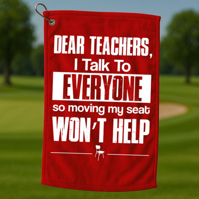 Dear Teachers I Talk To Everyone So Moving My Seat Won't Help Golf Towel