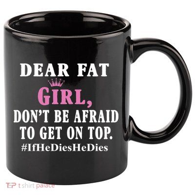 Dear Fat Girl Dont Be Afraid To Get On Top Ifhedieshedies Funny Gifts 11oz C Handle Ceramic Mug