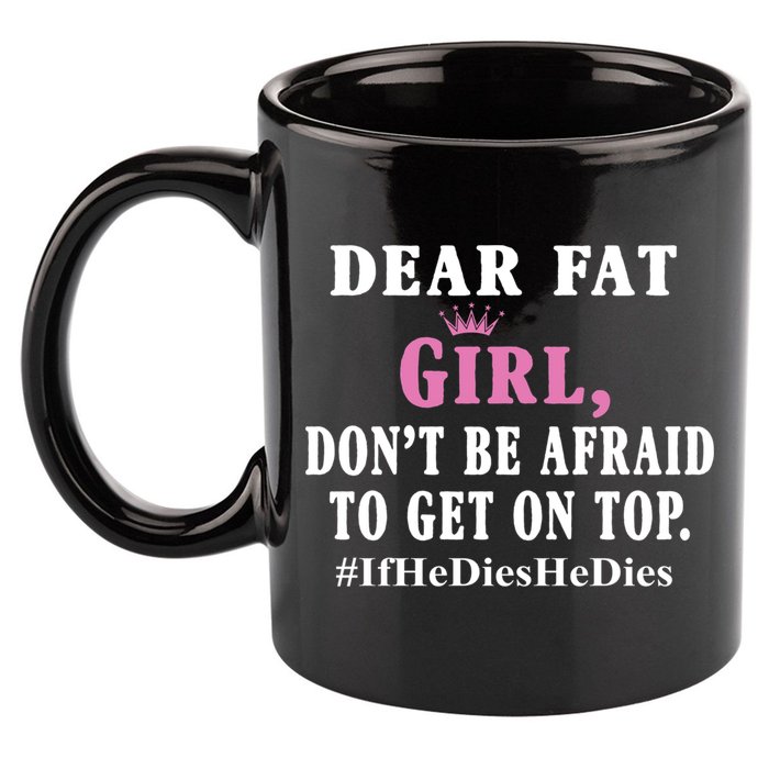 Dear Fat Girl Dont Be Afraid To Get On Top Ifhedieshedies Funny Gifts 11oz C Handle Ceramic Mug