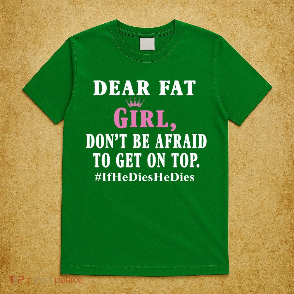Dear Fat Girl Dont Be Afraid To Get On Top Ifhedieshedies Funny Gifts T-Shirt