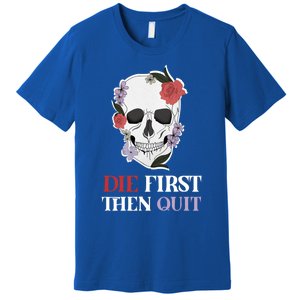 Die First Then Quit Motivational Quote Rose Skull Floral Cool Gift Premium T-Shirt