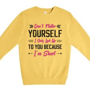 Dont Flatter Yourself I Only Look Up To You Because Im Short Gift Premium Crewneck Sweatshirt