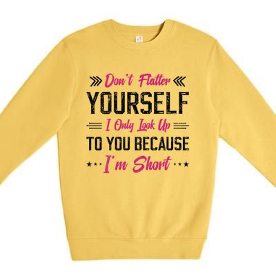 Dont Flatter Yourself I Only Look Up To You Because Im Short Gift Premium Crewneck Sweatshirt