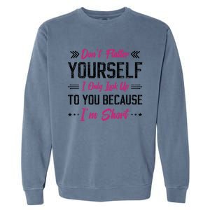 Dont Flatter Yourself I Only Look Up To You Because Im Short Gift Garment-Dyed Sweatshirt