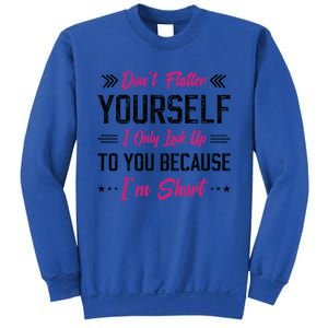 Dont Flatter Yourself I Only Look Up To You Because Im Short Gift Sweatshirt