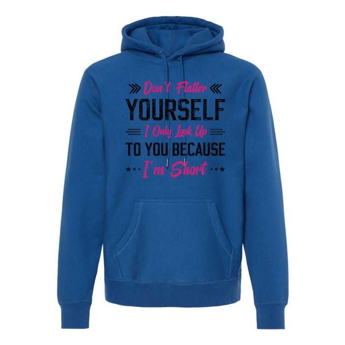 Dont Flatter Yourself I Only Look Up To You Because Im Short Gift Premium Hoodie