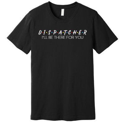 Dispatcher Gifts Friend I’Ll Be There For You Friendship Premium T-Shirt