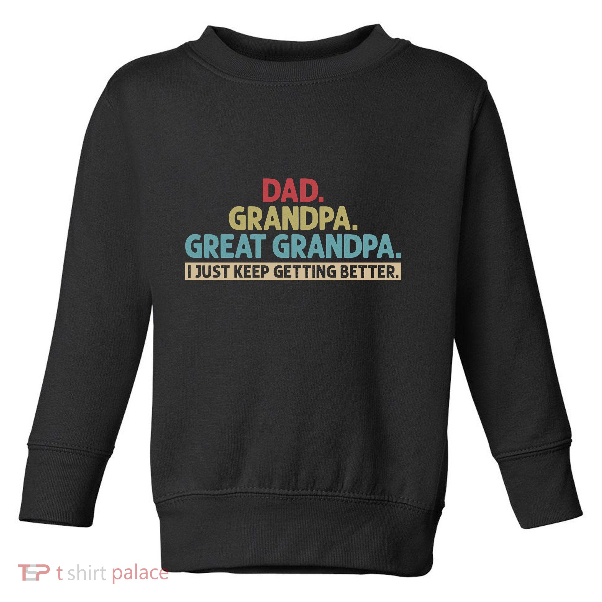 Dad Grandpa Great Grandpa I Just Keep Getting Better Toddler Sweatshirt