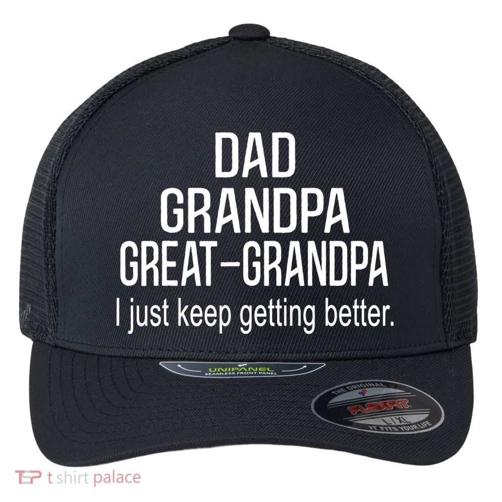 Dad Grandpa Great Grandpa,I Just Keep Getting Better Outfits TShirt Flexfit Unipanel Trucker Cap