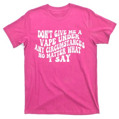 Dont Give Me A Vape Under Any Circumstances No Matter What I Say T-Shirt