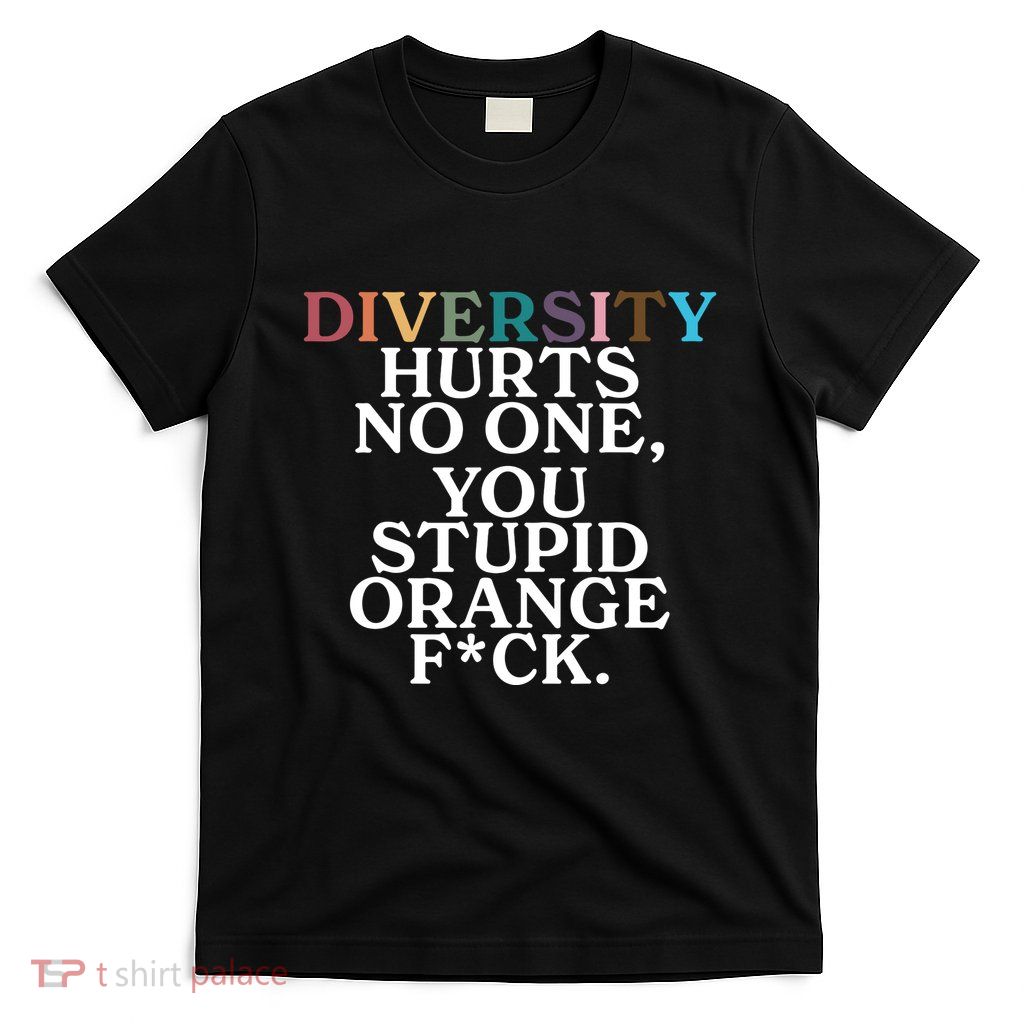 Diversity Hurts No One You Stupid Orange Fuck T-Shirt