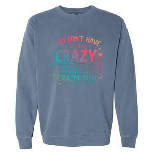 Dont Have To Be Crazy To Work Here The Will Train You Garment-Dyed Sweatshirt