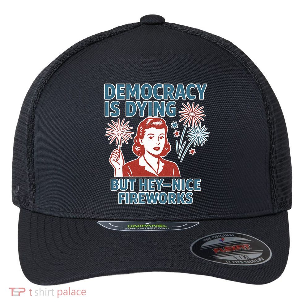 Democracy Is Dying But Hey Nice Fireworks Flexfit Unipanel Trucker Cap