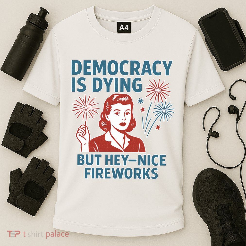 Democracy Is Dying But Hey Nice Fireworks Performance Shirt