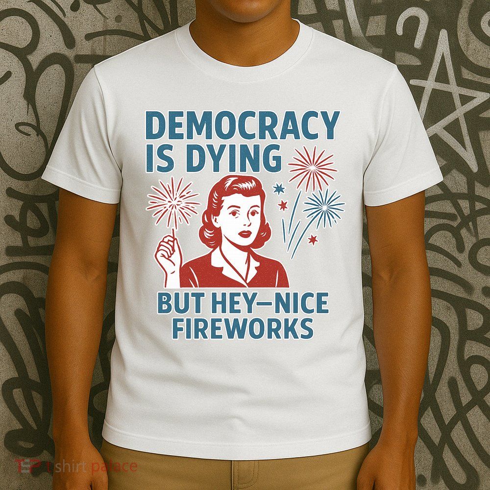 Democracy Is Dying But Hey Nice Fireworks T-Shirt