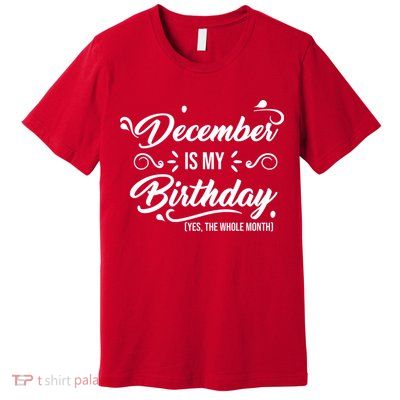 December Is My Birthday Yes The Whole Month Birthday Premium T-Shirt