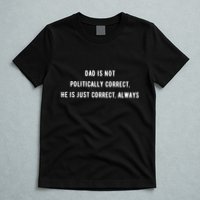 Dad Is Not Politically Correct He Is Just Correct Always T-Shirt