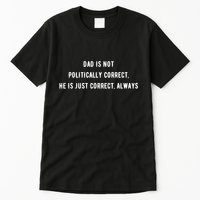 Dad Is Not Politically Correct He Is Just Correct Always Tall T-Shirt