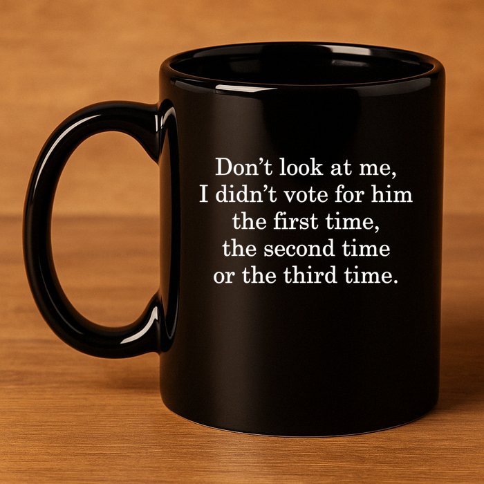 Dont Look At Me I DidnT Vote For Him First Time Second Time 11oz C Handle Ceramic Mug