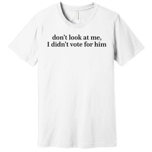 DonT Look At Me I DidnT Vote For Him Premium T-Shirt