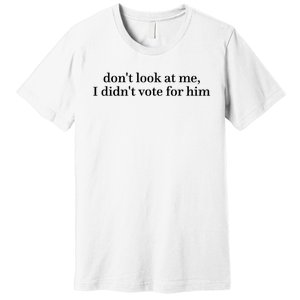 DonT Look At Me I DidnT Vote For Him Premium T-Shirt