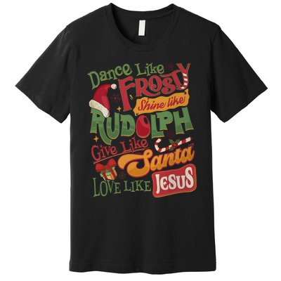 Dance Like Frosty Shine Like Rudolph Give Like Santa Love Like Jesus Premium T-Shirt