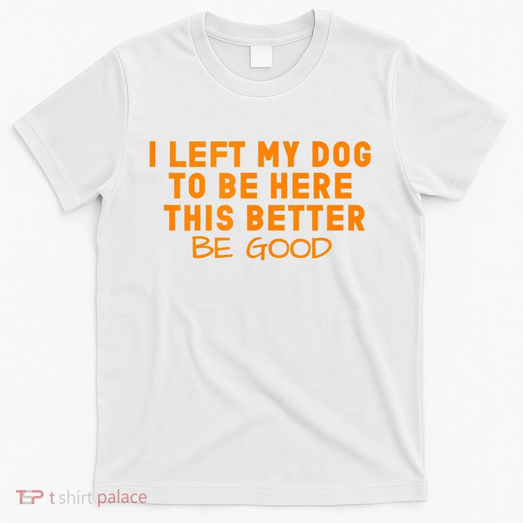 Dog Lover I Left My Dog To Be Here This Better Be Good Tank Top T-Shirt