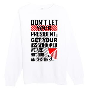 Dont Let Your President Get Your Ass Whooped We Are Not Our Ancestors Gift Premium Crewneck Sweatshirt