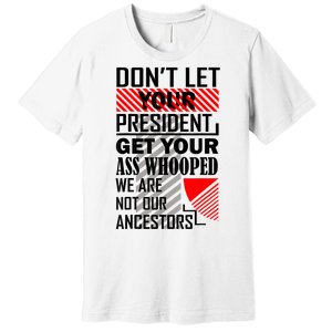 Dont Let Your President Get Your Ass Whooped We Are Not Our Ancestors Gift Premium T-Shirt