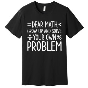 Dear Math Grow Up And Solve Your Own Problems Premium T-Shirt